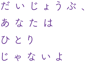 だいじょうぶ、あなたはひとりじゃないよ