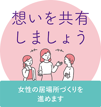 思いを共有しましょう 女性の居場所づくりを進めます